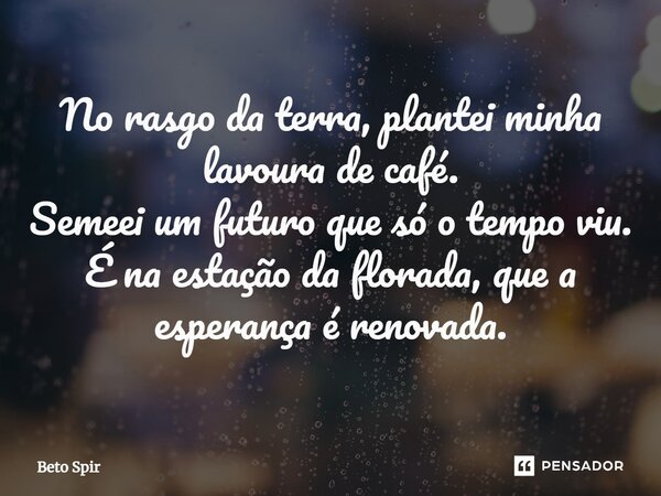 ⁠No rasgo da terra, plantei minha lavoura de café. Semeei um futuro que só o tempo viu. É na estação da florada, que a esperança é renovada.... Frase de BETO SPIR.