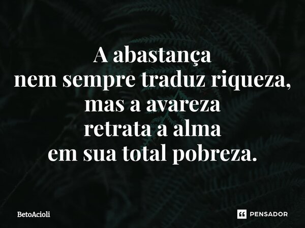 ⁠⁠⁠A abastança nem sempre traduz riqueza, mas a avareza retrata a alma em sua total pobreza.... Frase de betoacioli.