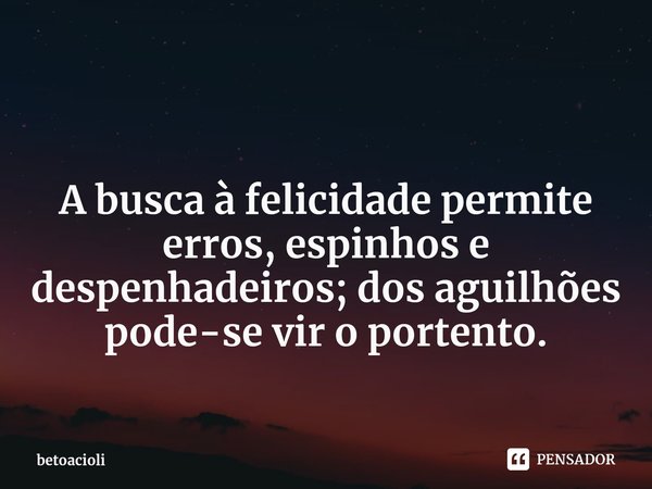 ⁠ A busca à felicidade permite erros, espinhos e despenhadeiros; dos aguilhões pode-se vir o portento.... Frase de betoacioli.