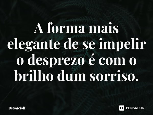 ⁠⁠A forma mais elegante de se impelir o desprezo é com o brilho dum sorriso.... Frase de betoacioli.