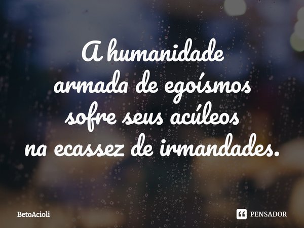 ⁠A humanidade
armada de egoísmos
sofre seus acúleos
na ecassez de irmandades.... Frase de betoacioli.