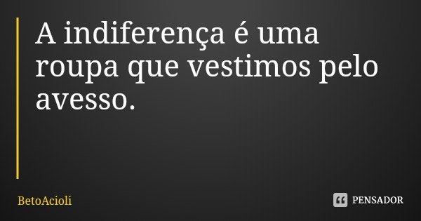 A indiferença é uma roupa que vestimos pelo avesso.... Frase de BetoAcioli.