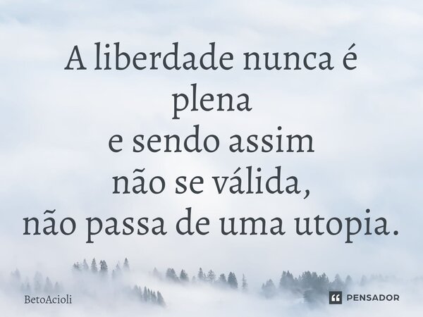 ⁠A liberdade nunca é plena e sendo assim não se válida, não passa de uma utopia.... Frase de betoacioli.