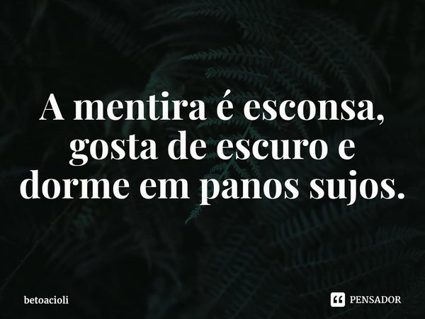 ⁠A mentira é esconsa, gosta de escuro e dorme em panos sujos.... Frase de betoacioli.