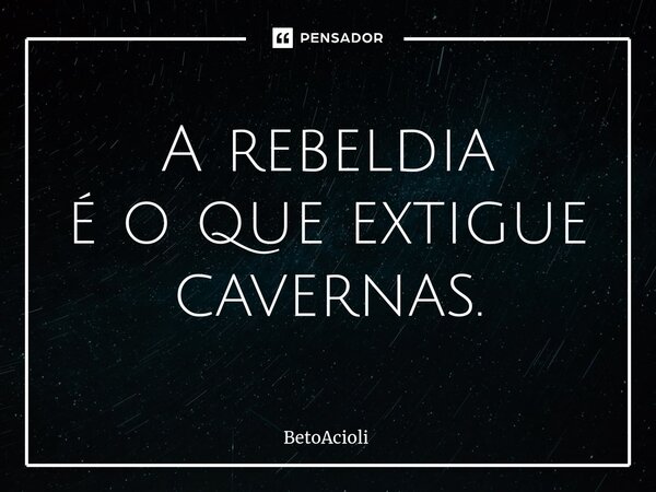 ⁠A rebeldia é o que extingue cavernas.... Frase de betoacioli.