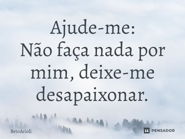 ⁠Ajude-me: Não faça nada por mim, deixe-me desapaixonar.... Frase de betoacioli.