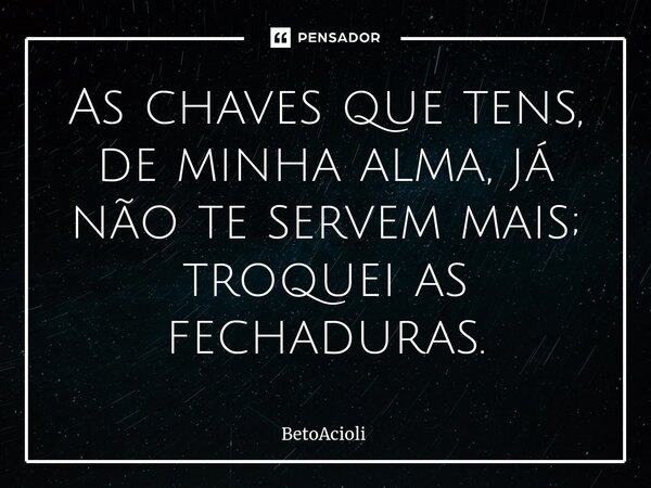 ⁠As chaves que tens, de minha alma, já não te servem mais; troquei as fechaduras.... Frase de betoacioli.