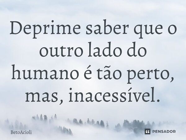Deprime saber que o outro lado do humano é tão perto, mas⁠, inacessível.... Frase de betoacioli.