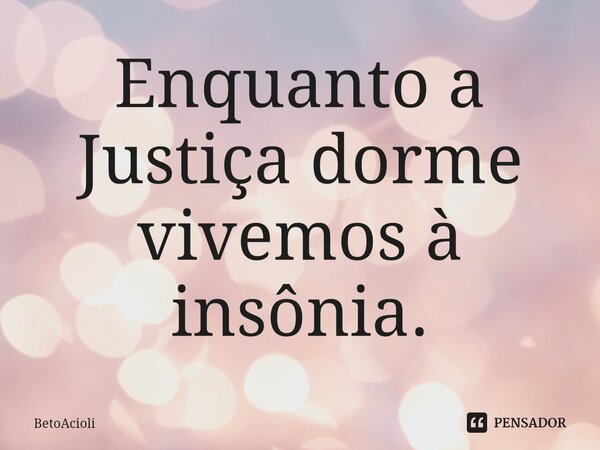 ⁠Enquanto a Justiça dorme vivemos à insônia.... Frase de betoacioli.