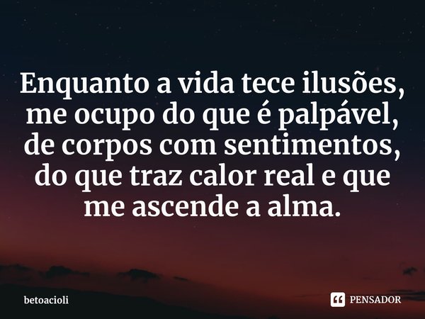 ⁠
Enquanto a vida tece ilusões, me ocupo do que é palpável, de corpos com sentimentos, do que traz calor real e que me ascende a alma.... Frase de betoacioli.