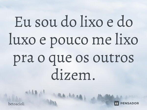 ⁠Eu sou do lixo e do luxo e pouco me lixo pra o que os outros dizem.... Frase de betoacioli.