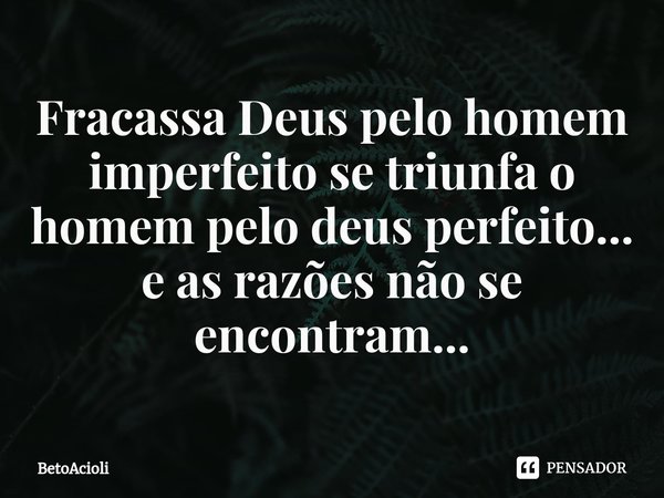 ⁠Fracassa Deus pelo homem imperfeito se triunfa o homem pelo deus perfeito...
e as razões não se encontram...... Frase de betoacioli.