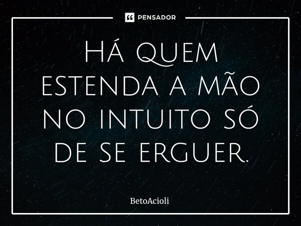 ⁠Há quem estenda a mão no intuito só de se erguer.... Frase de betoacioli.