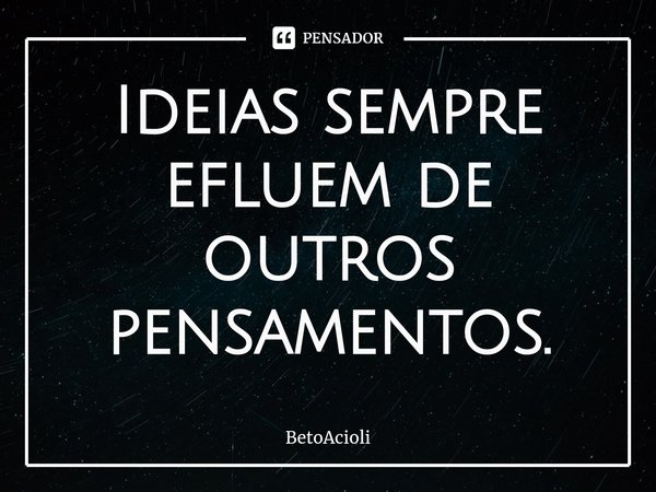 ⁠Ideias sempre efluem de outros pensamentos.... Frase de betoacioli.