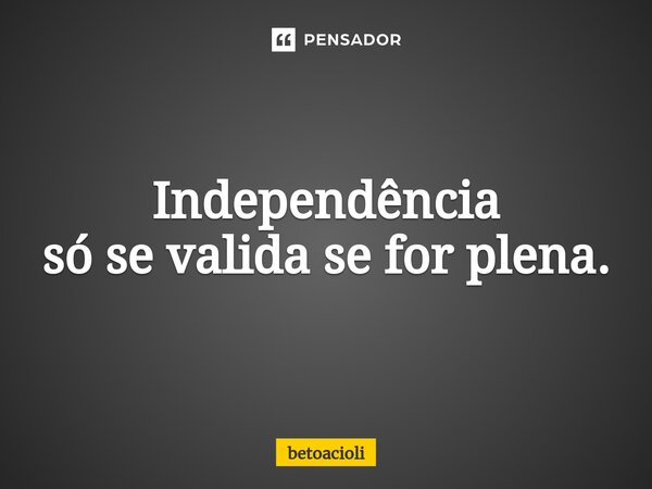 ⁠Independência só se valida se for plena.⁠... Frase de betoacioli.