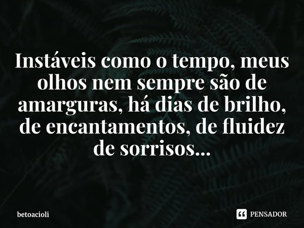 ⁠
Instáveis como o tempo, meus olhos nem sempre são de amarguras, há dias de brilho, de encantamentos, de fluidez de sorrisos...... Frase de betoacioli.