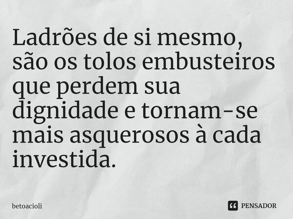 ⁠⁠⁠Ladrões de si mesmo, são os tolos embusteiros que perdem sua dignidade e tornam-se mais asquerosos à cada investida.... Frase de betoacioli.