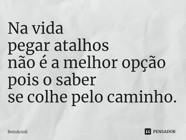 ⁠Na vida
pegar atalhos
não é a melhor opção
pois o saber
se colhe pelo caminho.... Frase de betoacioli.
