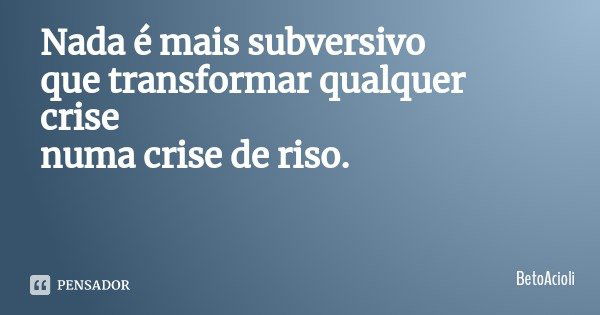 Nada é mais subversivo
que transformar qualquer crise
numa crise de riso.... Frase de BetoAcioli.