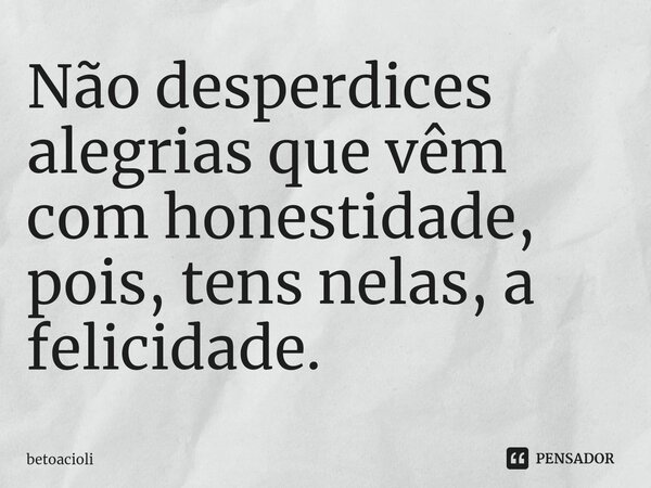 ⁠⁠Não desperdices alegrias que vêm com honestidade, pois, tens nelas, a felicidade.... Frase de betoacioli.