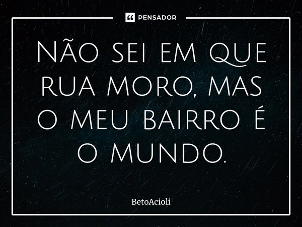 ⁠Não sei em que rua moro, mas o meu bairro é o mundo.... Frase de betoacioli.