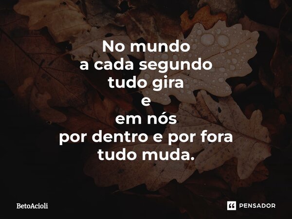 ⁠No mundo a cada segundo tudo gira e em nós por dentro e por fora tudo muda.... Frase de betoacioli.