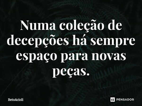 ⁠Numa coleção de decepções há sempre espaço para novas peças.... Frase de betoacioli.