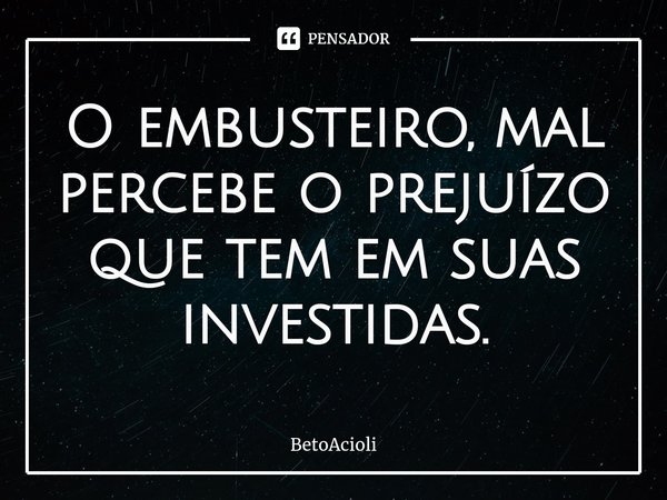⁠O embusteiro, mal percebe o prejuízo que tem em suas investidas.... Frase de betoacioli.