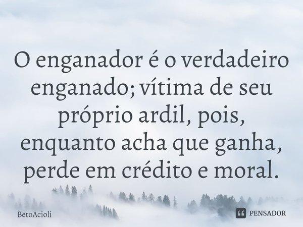 O enganador é o verdadeiro enganado; vítima de seu próprio ardil, pois, enquanto acha que ganha, perde em crédito e moral.... Frase de betoacioli.