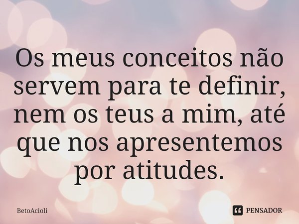 ⁠Os meus conceitos não servem para te definir, nem os teus a mim, até que nos apresentemos por atitudes.... Frase de betoacioli.