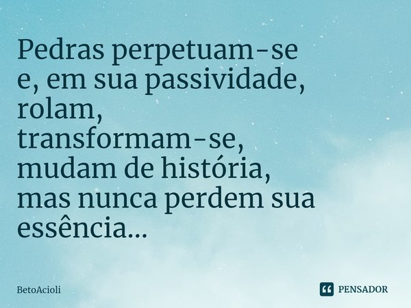 ⁠Pedras perpetuam-se
e, em sua passividade, rolam,
transformam-se,
mudam de história,
mas nunca perdem sua essência...... Frase de betoacioli.