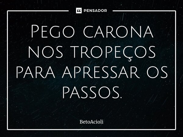 ⁠Pego carona nos tropeços para apressar os passos.... Frase de betoacioli.