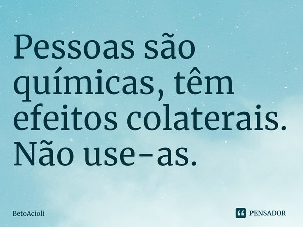 ⁠Pessoas são químicas, têm efeitos colaterais. Não use-as.... Frase de betoacioli.