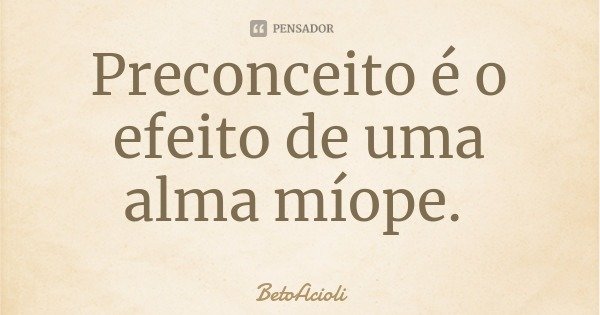 Preconceito é o efeito de uma alma míope.... Frase de BetoAcioli.
