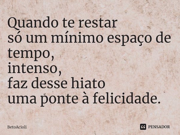 ⁠Quando te restar
só um mínimo espaço de tempo,
intenso,
faz desse hiato
uma ponte à felicidade.... Frase de betoacioli.
