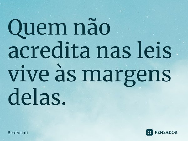 ⁠Quem não acredita nas leis vive às margens delas.... Frase de betoacioli.