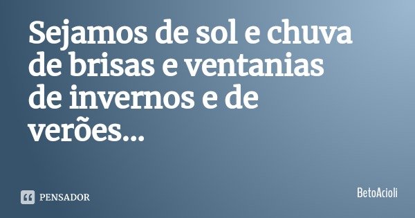 Sejamos de sol e chuva
de brisas e ventanias
de invernos e de verões...... Frase de BetoAcioli.