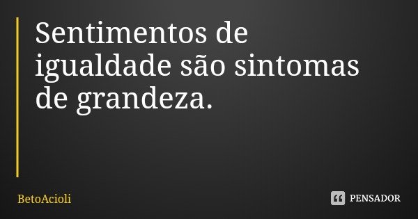 Sentimentos de igualdade são sintomas de grandeza.... Frase de BetoAcioli.