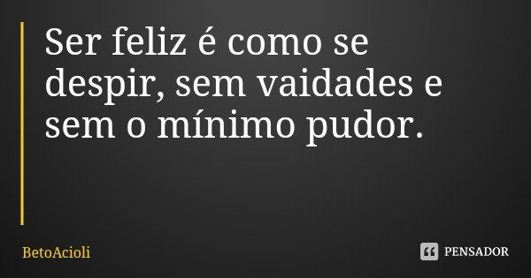 Ser feliz é como se despir, sem vaidades e sem o mínimo pudor.... Frase de BetoAcioli.