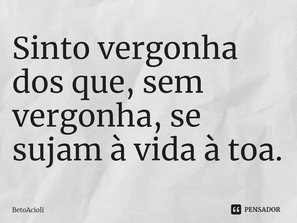 ⁠Sinto vergonha dos que, sem vergonha, se sujam à vida à toa.... Frase de betoacioli.