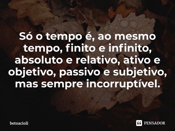 ⁠Só o tempo é, ao mesmo tempo, finito e infinito, absoluto e relativo, ativo e objetivo, passivo e subjetivo, mas sempre incorruptível.... Frase de betoacioli.