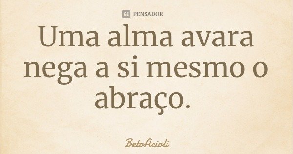 Uma alma avara nega a si mesmo o abraço.... Frase de BetoAcioli.