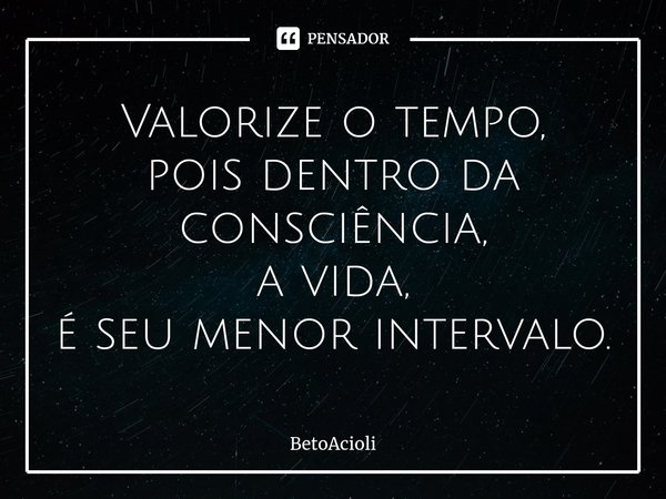 ⁠Valorize o tempo,
pois dentro da consciência,
a vida,
é seu menor intervalo.... Frase de betoacioli.