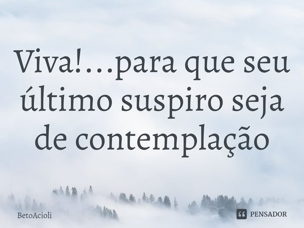 ⁠Viva!...para que seu último suspiro seja de contemplação... Frase de betoacioli.