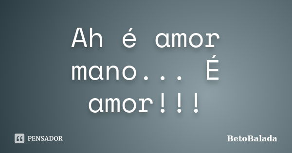 Ah é amor mano... É amor!!!... Frase de BetoBalada.