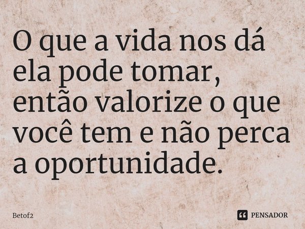 ⁠O que a vida nos dá ela pode tomar, então valorize o que você tem e não perca a oportunidade.... Frase de Betof2.