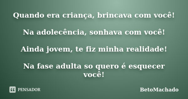 Quando era criança, brincava com você! Na adolecência, sonhava com você! Ainda jovem, te fiz minha realidade! Na fase adulta so quero é esquecer você!... Frase de BetoMachado.