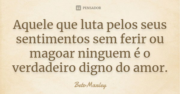 Aquele que luta pelos seus sentimentos sem ferir ou magoar ninguem é o verdadeiro digno do amor.... Frase de BetoMarley.