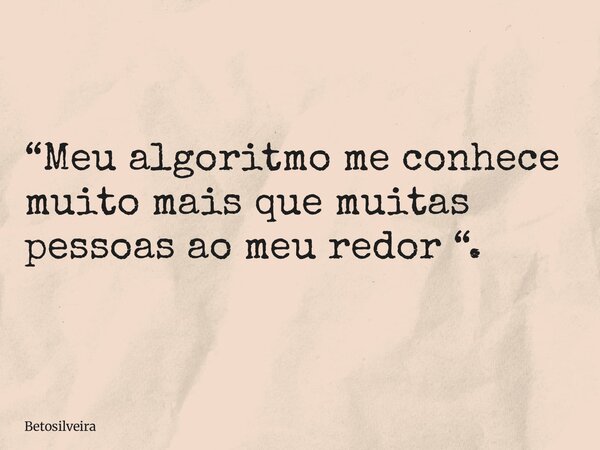 “Meu algoritmo me conhece muito mais que muitas pessoas ao meu redor “.... Frase de betosilveira.