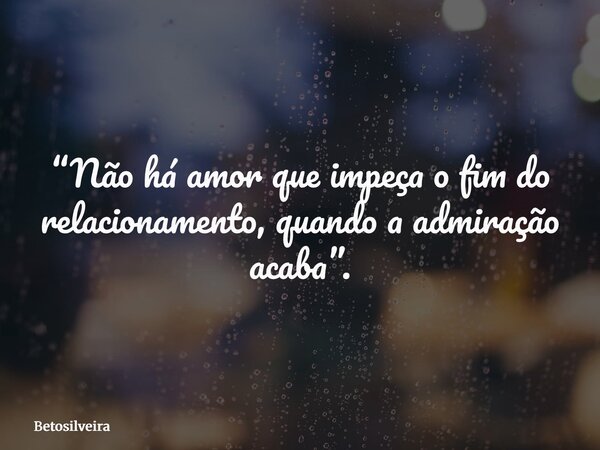 “Não há amor que impeça o fim do relacionamento, quando a admiração acaba”.... Frase de betosilveira.
